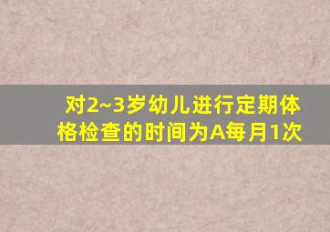 对2~3岁幼儿进行定期体格检查的时间为A每月1次