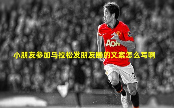 小朋友参加马拉松发朋友圈的文案怎么写啊