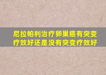 尼拉帕利治疗卵巢癌有突变疗效好还是没有突变疗效好