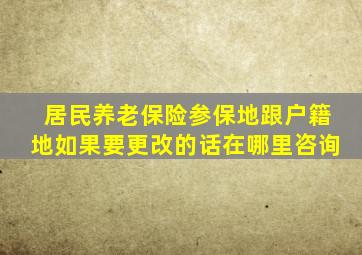 居民养老保险参保地跟户籍地如果要更改的话在哪里咨询
