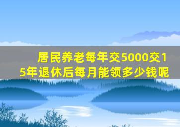 居民养老每年交5000交15年退休后每月能领多少钱呢