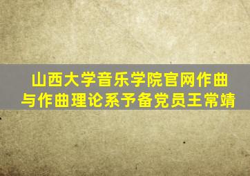 山西大学音乐学院官网作曲与作曲理论系予备党员王常靖