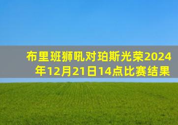布里班狮吼对珀斯光荣2024年12月21日14点比赛结果