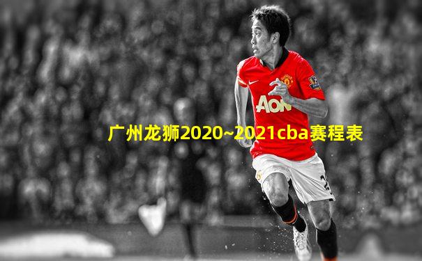 广州龙狮2020~2021cba赛程表