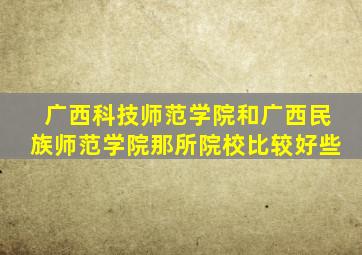 广西科技师范学院和广西民族师范学院那所院校比较好些