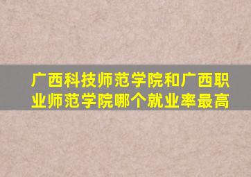 广西科技师范学院和广西职业师范学院哪个就业率最高