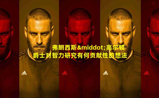 弗朗西斯·高尔顿爵士对智力研究有何贡献性的想法