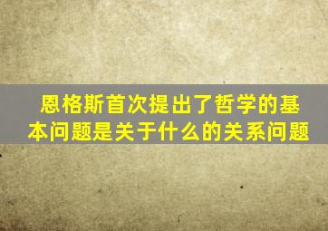 恩格斯首次提出了哲学的基本问题是关于什么的关系问题
