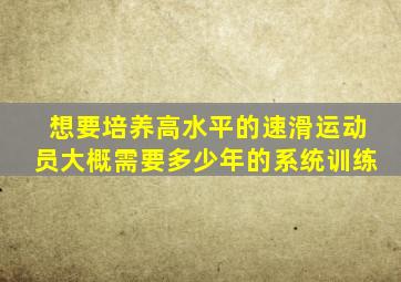 想要培养高水平的速滑运动员大概需要多少年的系统训练