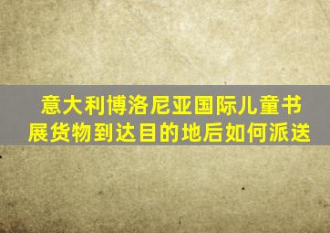 意大利博洛尼亚国际儿童书展货物到达目的地后如何派送