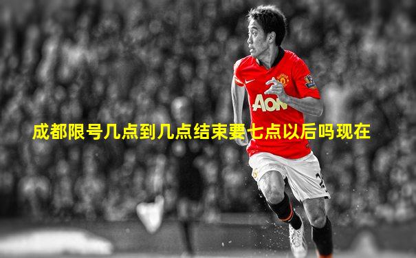 成都限号几点到几点结束要七点以后吗现在