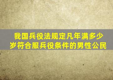 我国兵役法规定凡年满多少岁符合服兵役条件的男性公民
