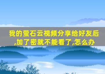 我的萤石云视频分享给好友后,加了密就不能看了,怎么办