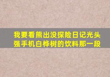 我要看熊出没探险日记光头强手机白桦树的饮料那一段