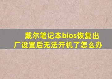 戴尔笔记本bios恢复出厂设置后无法开机了怎么办