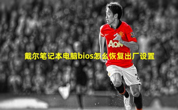 戴尔笔记本电脑bios怎么恢复出厂设置
