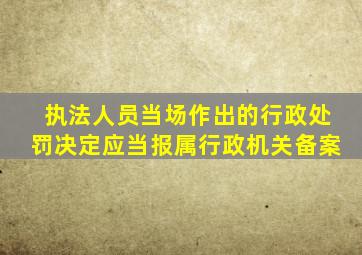 执法人员当场作出的行政处罚决定应当报属行政机关备案