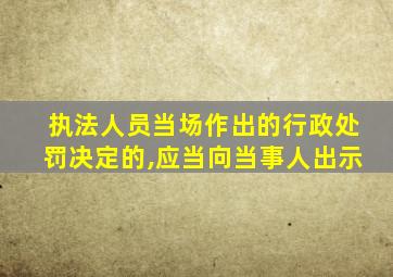 执法人员当场作出的行政处罚决定的,应当向当事人出示