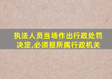 执法人员当场作出行政处罚决定,必须报所属行政机关