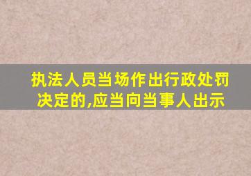 执法人员当场作出行政处罚决定的,应当向当事人出示
