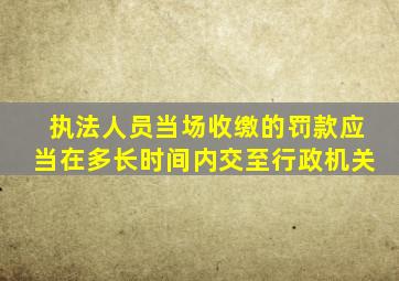 执法人员当场收缴的罚款应当在多长时间内交至行政机关