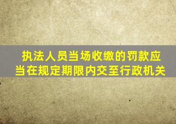 执法人员当场收缴的罚款应当在规定期限内交至行政机关