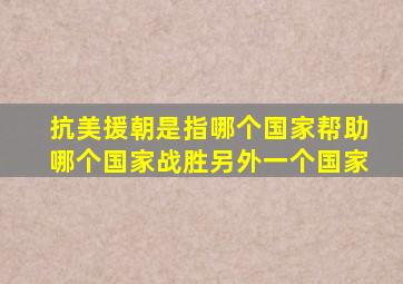抗美援朝是指哪个国家帮助哪个国家战胜另外一个国家