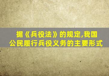 据《兵役法》的规定,我国公民履行兵役义务的主要形式