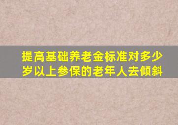 提高基础养老金标准对多少岁以上参保的老年人去倾斜