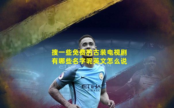 搜一些免费的古装电视剧有哪些名字呢英文怎么说