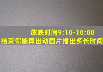放映时间9:10-10:00结束你能算出动画片播出多长时间