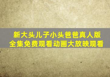 新大头儿子小头爸爸真人版全集免费观看动画大放映观看