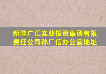 新疆广汇实业投资集团有限责任公司孙广信办公室地址