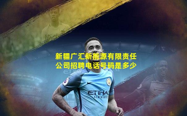 新疆广汇新能源有限责任公司招聘电话号码是多少