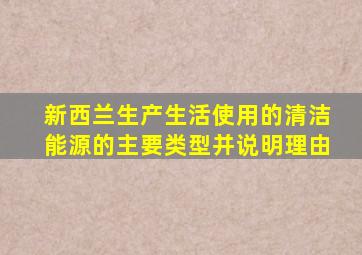 新西兰生产生活使用的清洁能源的主要类型并说明理由