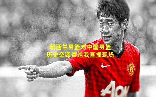 新西兰男篮对中国男篮历史交锋请给我直播现场