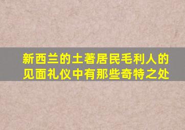 新西兰的土著居民毛利人的见面礼仪中有那些奇特之处