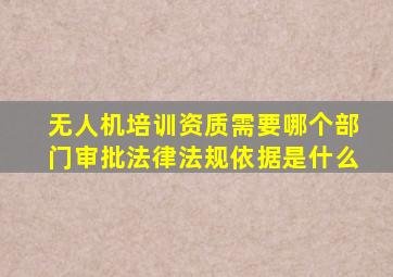 无人机培训资质需要哪个部门审批法律法规依据是什么