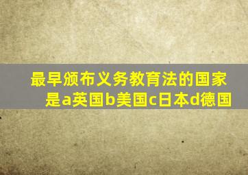 最早颁布义务教育法的国家是a英国b美国c日本d德国