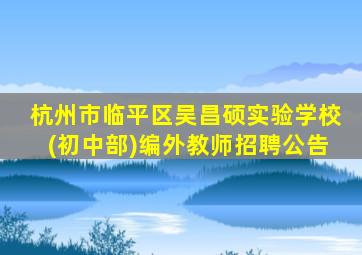 杭州市临平区吴昌硕实验学校(初中部)编外教师招聘公告