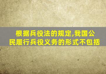 根据兵役法的规定,我国公民履行兵役义务的形式不包括