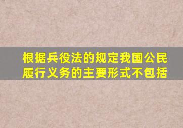 根据兵役法的规定我国公民履行义务的主要形式不包括