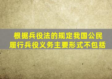 根据兵役法的规定我国公民履行兵役义务主要形式不包括