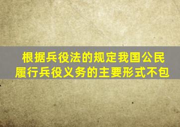 根据兵役法的规定我国公民履行兵役义务的主要形式不包