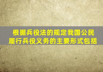 根据兵役法的规定我国公民履行兵役义务的主要形式包括