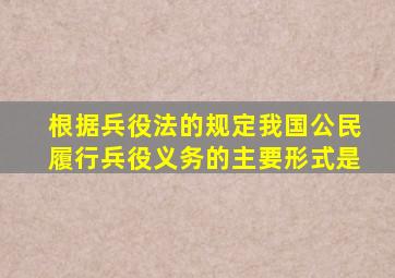 根据兵役法的规定我国公民履行兵役义务的主要形式是