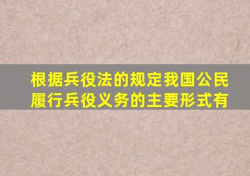 根据兵役法的规定我国公民履行兵役义务的主要形式有