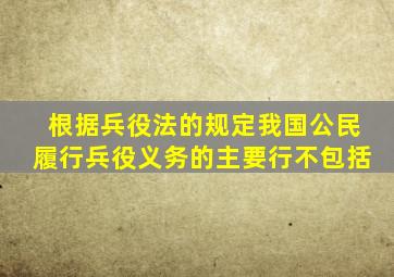 根据兵役法的规定我国公民履行兵役义务的主要行不包括
