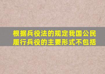 根据兵役法的规定我国公民履行兵役的主要形式不包括