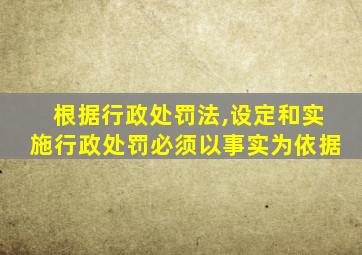 根据行政处罚法,设定和实施行政处罚必须以事实为依据
